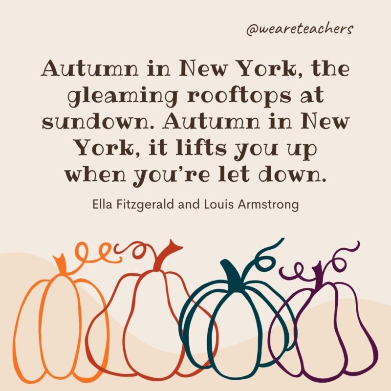 Autumn in New York, the gleaming rooftops at sundown. Autumn in New York, it lifts you up when you’re let down. —Ella Fitzgerald and Louis Armstrong Autumn in New York, the gleaming rooftops at sundown. Autumn in New York, it lifts you up when you’re let down. —Ella Fitzgerald and Louis Armstrong