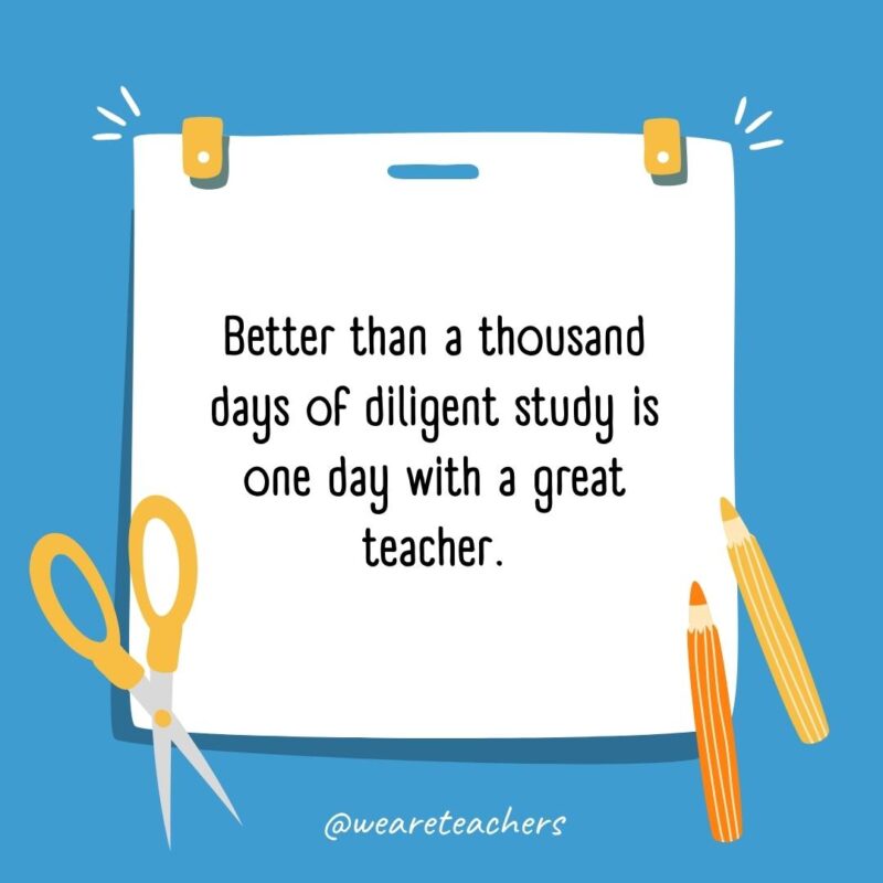Better than a thousand days of diligent study is one day with a great teacher. Better than a thousand days of diligent study is one day with a great teacher.