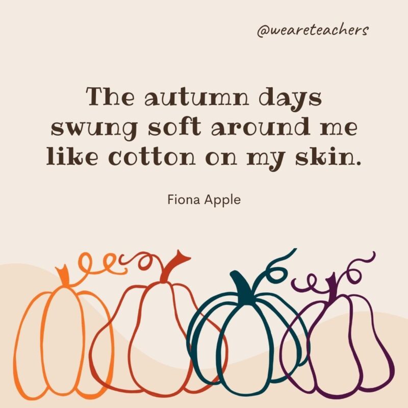 The autumn days swung soft around me like cotton on my skin. —Fiona Apple The autumn days swung soft around me like cotton on my skin. —Fiona Apple- fall quotes