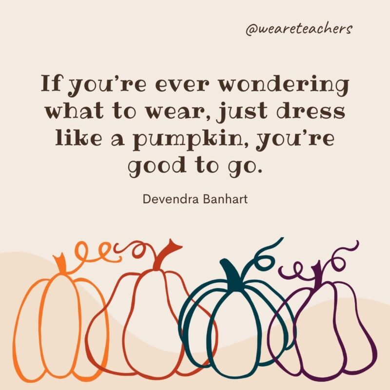 If you’re ever wondering what to wear, just dress like a pumpkin, you’re good to go. —Devendra Banhart If you’re ever wondering what to wear, just dress like a pumpkin, you’re good to go. —Devendra Banhart