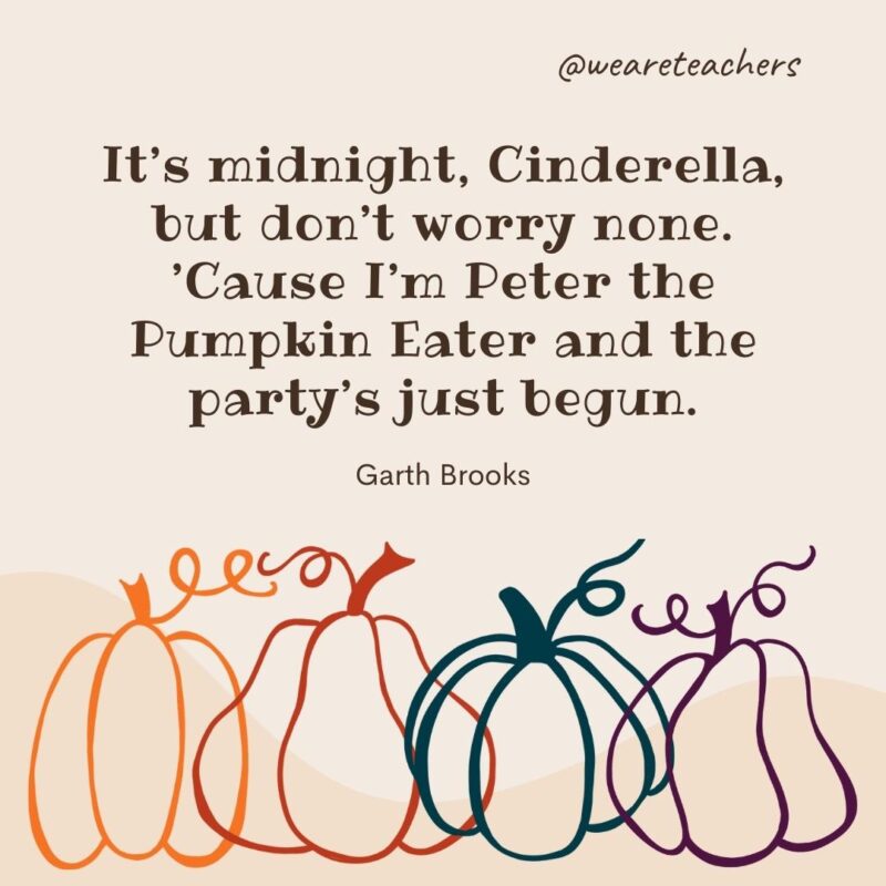It’s midnight, Cinderella, but don’t worry none. ’Cause I’m Peter the Pumpkin Eater and the party’s just begun. —Garth Brooks It’s midnight, Cinderella, but don’t worry none. ’Cause I’m Peter the Pumpkin Eater and the party’s just begun. —Garth Brooks- fall quotes