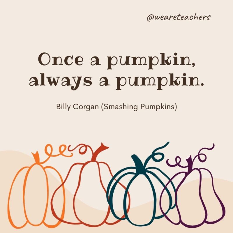 Once a pumpkin, always a pumpkin. —Billy Corgan (Smashing Pumpkins) Once a pumpkin, always a pumpkin. —Billy Corgan (Smashing Pumpkins)