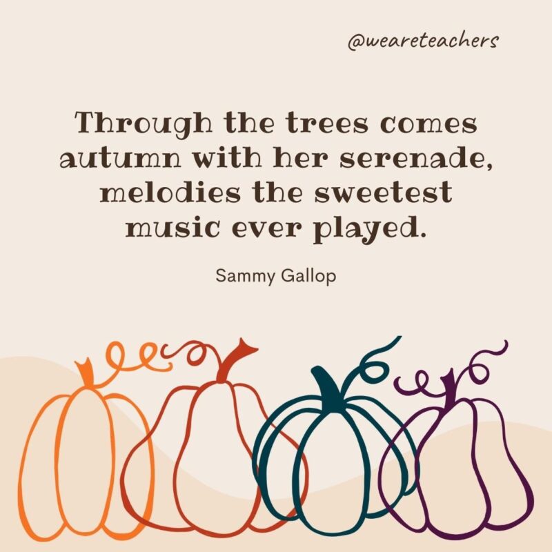 Through the trees comes autumn with her serenade, melodies the sweetest music ever played. —Sammy Gallop Through the trees comes autumn with her serenade, melodies the sweetest music ever played. —Sammy Gallop- fall quotes
