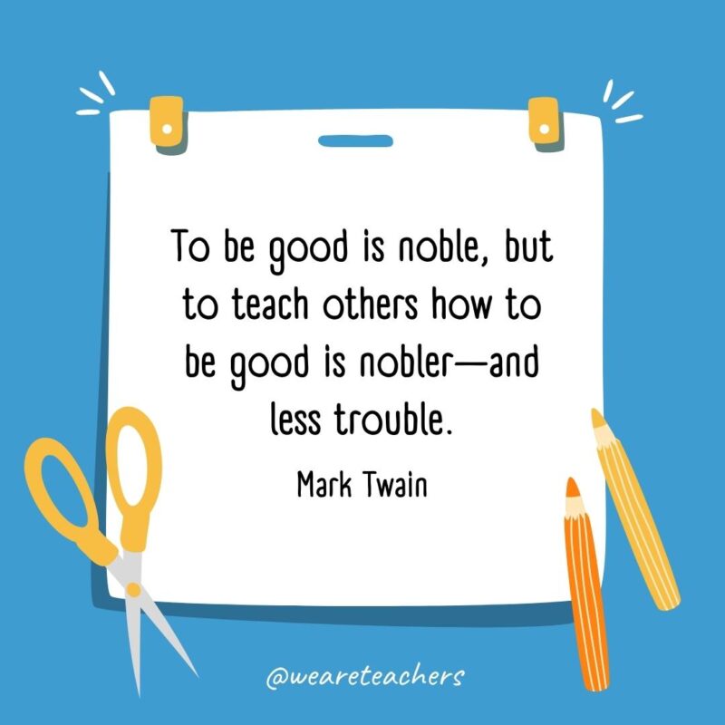 To be good is noble, but to teach others how to be good is nobler—and less trouble. —Mark Twain To be good is noble, but to teach others how to be good is nobler—and less trouble. —Mark Twain- back to school quotes