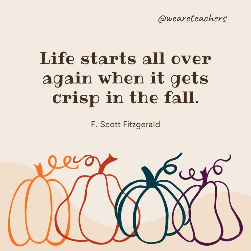 Life starts all over again when it gets crisp in the fall. —F. Scott Fitzgerald Life starts all over again when it gets crisp in the fall. —F. Scott Fitzgerald- fall quotes