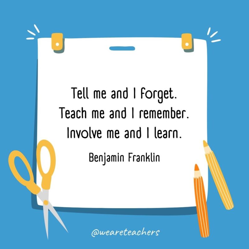 Tell me and I forget. Teach me and I remember. Involve me and I learn. —Benjamin Franklin Tell me and I forget. Teach me and I remember. Involve me and I learn. —Benjamin Franklin