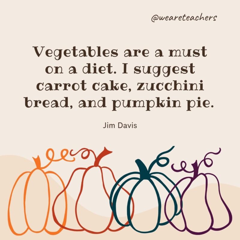 Vegetables are a must on a diet. I suggest carrot cake, zucchini bread, and pumpkin pie. —Jim Davis Vegetables are a must on a diet. I suggest carrot cake, zucchini bread, and pumpkin pie. —Jim Davis