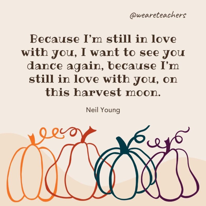 Because I'm still in love with you, I want to see you dance again, because I'm still in love with you, on this harvest moon. —Neil Young