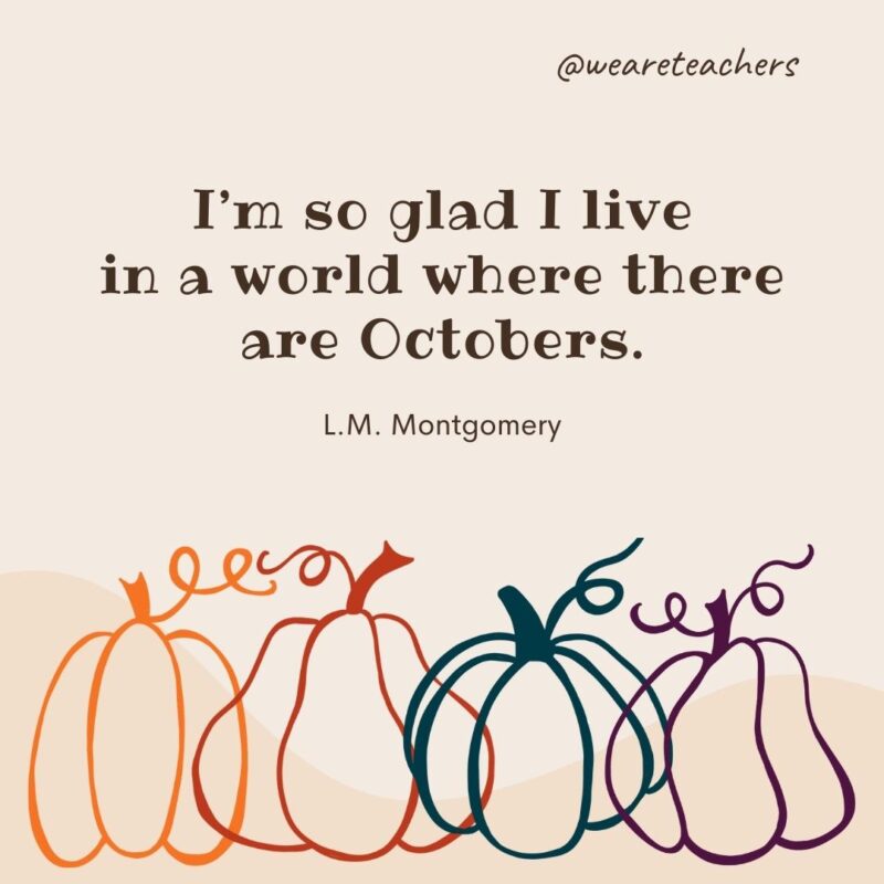 I’m so glad I live in a world where there are Octobers. —L.M. Montgomery I’m so glad I live in a world where there are Octobers. —L.M. Montgomery
