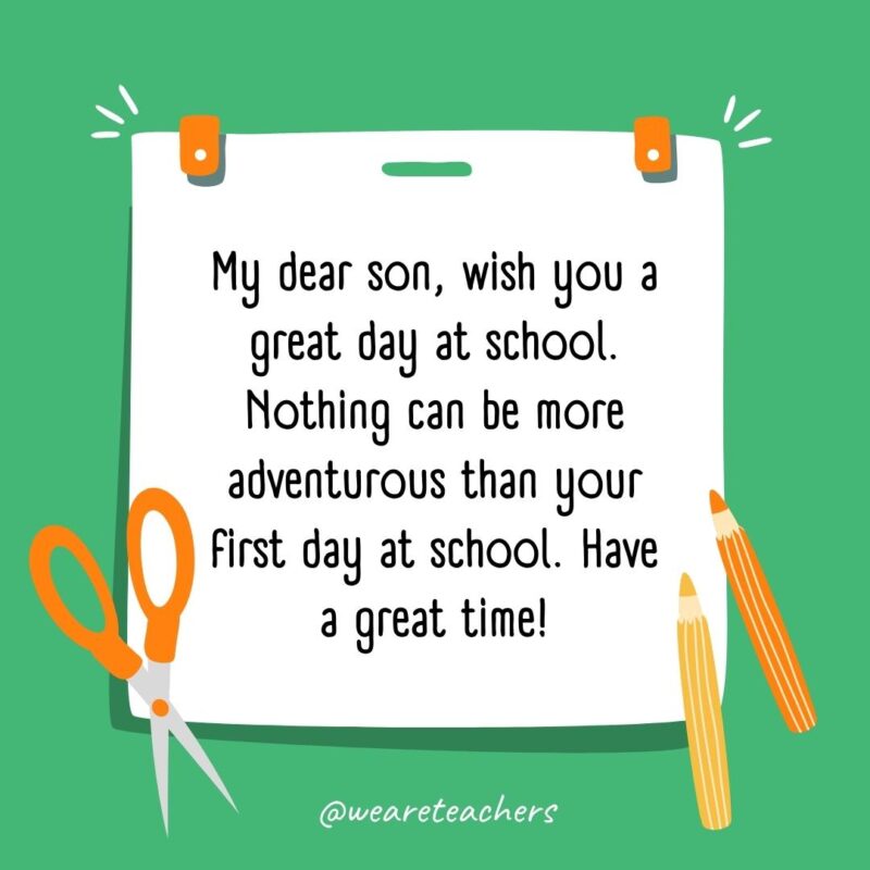 My dear son, wish you a great day at school. Nothing can be more adventurous than your first day at school. Have a great time! My dear son, wish you a great day at school. Nothing can be more adventurous than your first day at school. Have a great time!