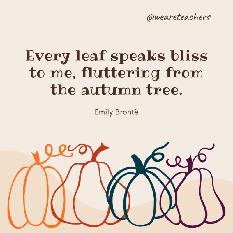 Every leaf speaks bliss to me, fluttering from the autumn tree. —Emily Brontë Every leaf speaks bliss to me, fluttering from the autumn tree. —Emily Brontë