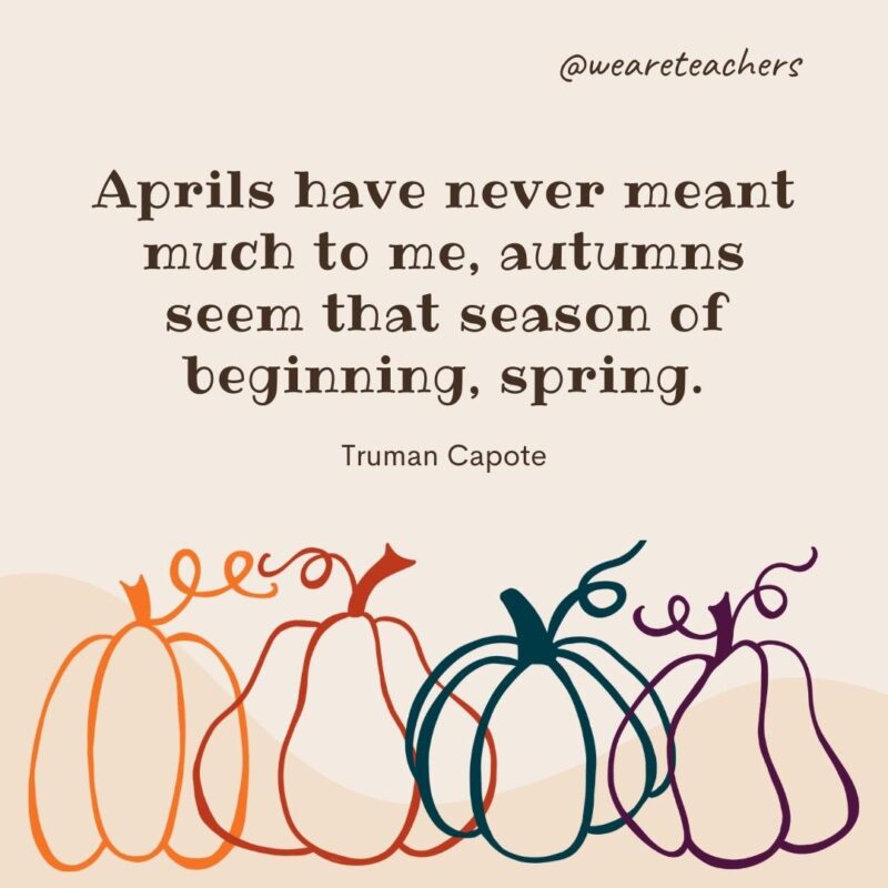 Aprils have never meant much to me, autumns seem that season of beginning, spring. —Truman Capote Aprils have never meant much to me, autumns seem that season of beginning, spring. —Truman Capote- fall quotes