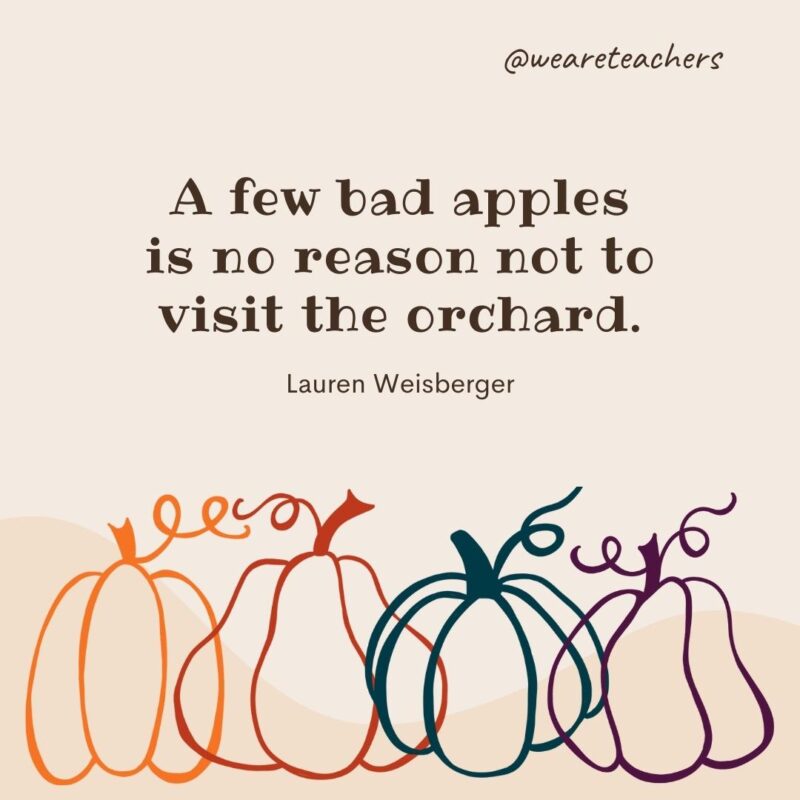 A few bad apples is no reason not to visit the orchard. —Lauren Weisberger A few bad apples is no reason not to visit the orchard. —Lauren Weisberger- fall quotes