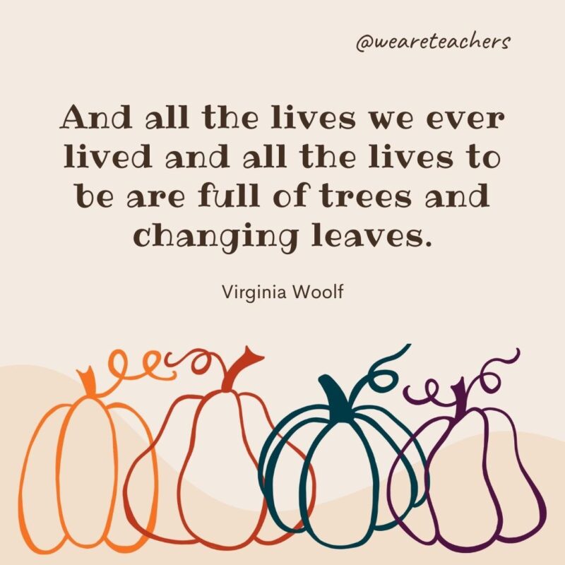 And all the lives we ever lived and all the lives to be are full of trees and changing leaves. —Virginia Woolf And all the lives we ever lived and all the lives to be are full of trees and changing leaves. —Virginia Woolf- fall quotes