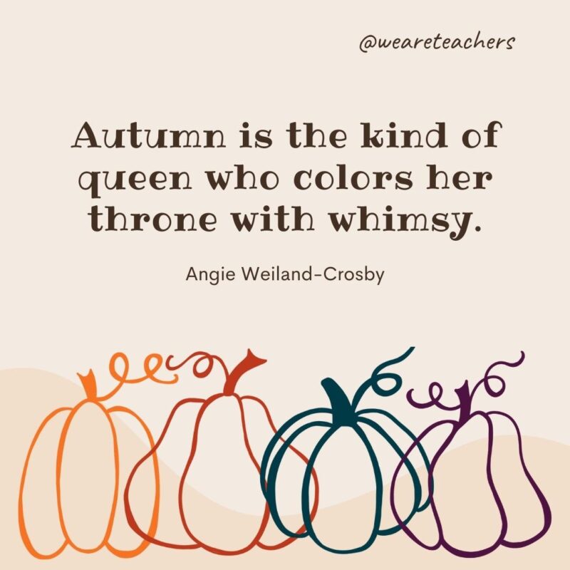 Autumn is the kind of queen who colors her throne with whimsy. —Angie Weiland-Crosby Autumn is the kind of queen who colors her throne with whimsy. —Angie Weiland-Crosby