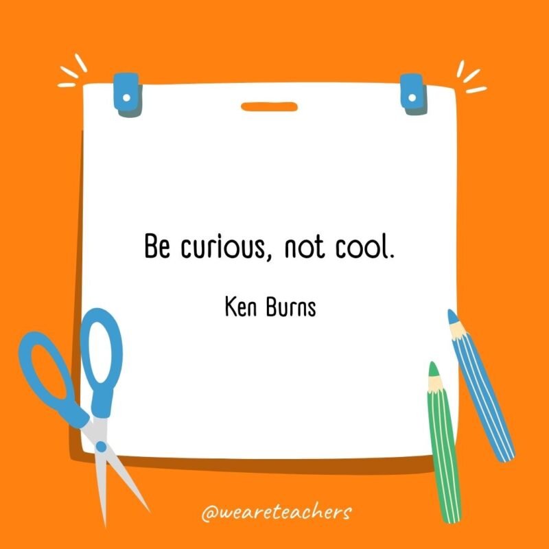 Be curious, not cool. —Ken Burns Be curious, not cool. —Ken Burns