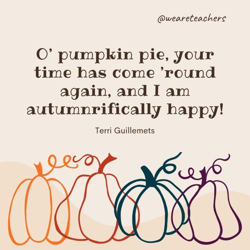 O’ pumpkin pie, your time has come ’round again, and I am autumnrifically happy! —Terri Guillemets O' pumpkin pie, your time has come ’round again, and I am autumnrifically happy! —Terri Guillemets