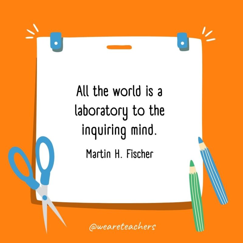 All the world is a laboratory to the inquiring mind. —Martin H. Fischer All the world is a laboratory to the inquiring mind. —Martin H. Fischer- back to school quotes