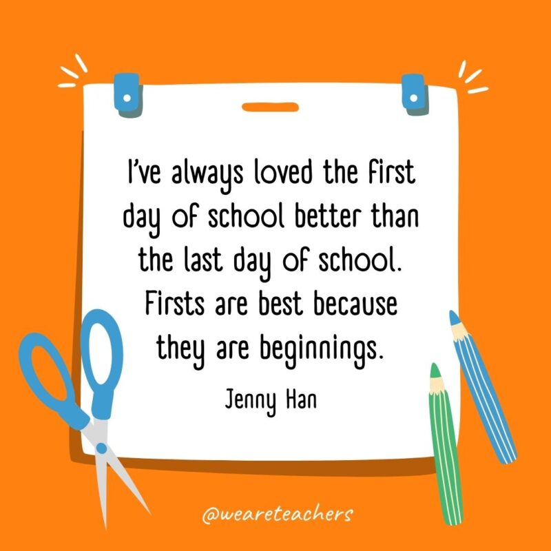 I’ve always loved the first day of school better than the last day of school. Firsts are best because they are beginnings. —Jenny Han I've always loved the first day of school better than the last day of school. Firsts are best because they are beginnings. —Jenny Han- back to school quotes