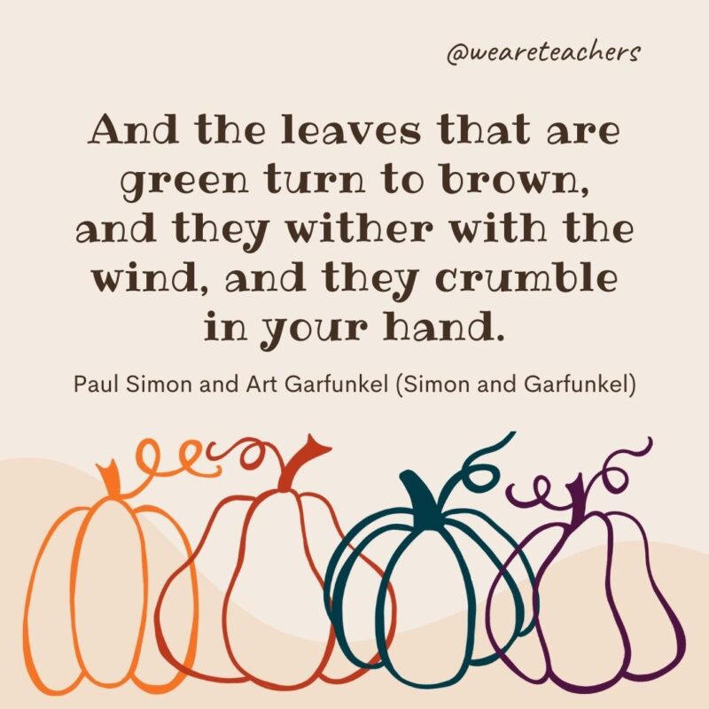 And the leaves that are green turn to brown, and they wither with the wind, and they crumble in your hand. —Paul Simon and Art Garfunkel (Simon and Garfunkel) And the leaves that are green turn to brown, and they wither with the wind, and they crumble in your hand. —Paul Simon and Art Garfunkel (Simon and Garfunkel)