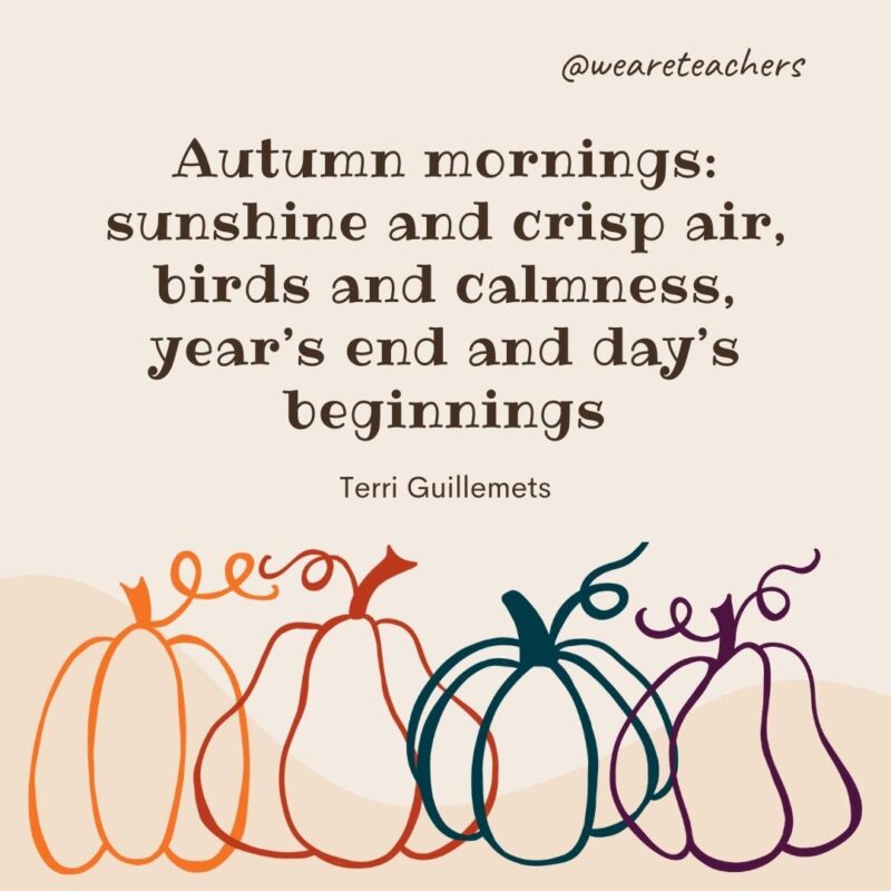 Autumn mornings: sunshine and crisp air, birds and calmness, year’s end and day’s beginnings.—Terri Guillemets Autumn mornings: sunshine and crisp air, birds and calmness, year's end and day's beginnings.—Terri Guillemets