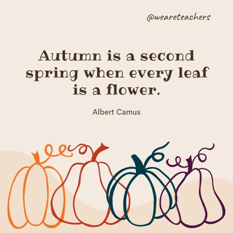 Autumn is a second spring when every leaf is a flower. —Albert Camus Autumn is a second spring when every leaf is a flower. —Albert Camus
