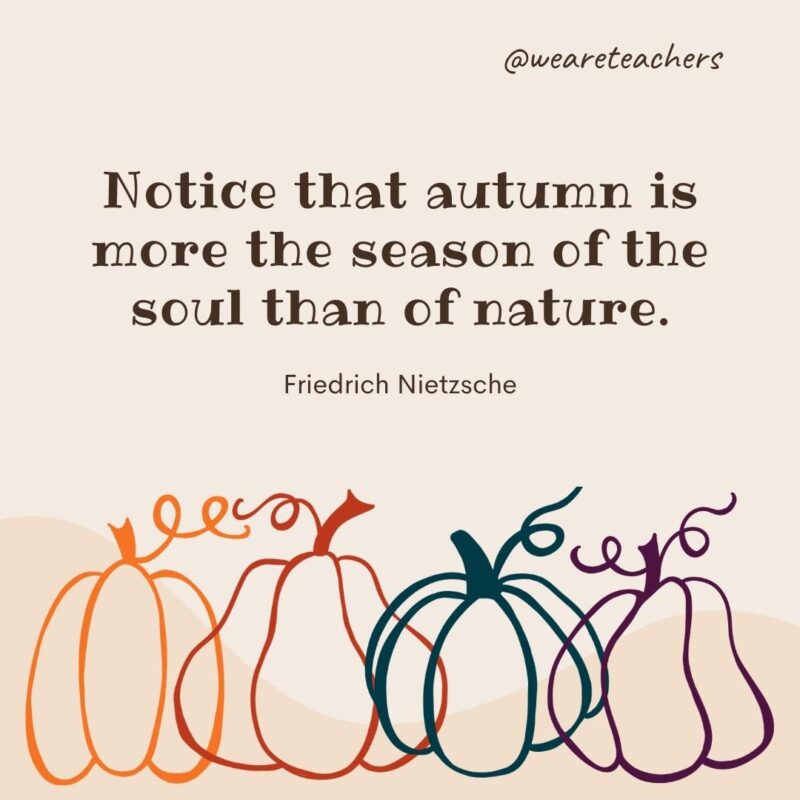 Notice that autumn is more the season of the soul than of nature. —Friedrich Nietzsche Notice that autumn is more the season of the soul than of nature. —Friedrich Nietzsche