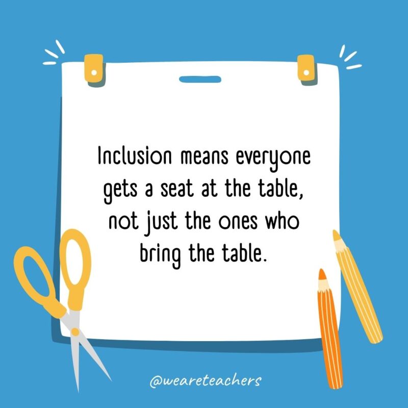 Inclusion means everyone gets a seat at the table, not just the ones who bring the table. Inclusion means everyone gets a seat at the table, not just the ones who bring the table.- back to school quotes