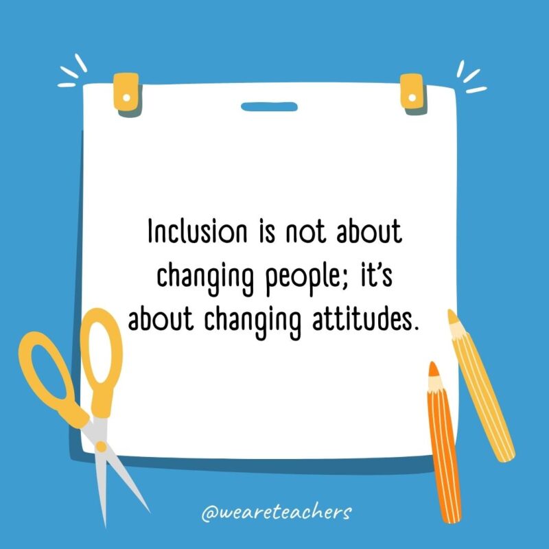 Inclusion is not about changing people; it’s about changing attitudes. Inclusion is not about changing people; it’s about changing attitudes.- back to school quotes