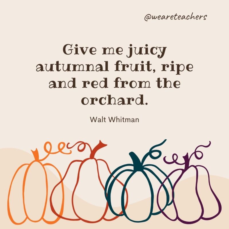 Give me juicy autumnal fruit, ripe and red from the orchard. —Walt Whitman Give me juicy autumnal fruit, ripe and red from the orchard. —Walt Whitman