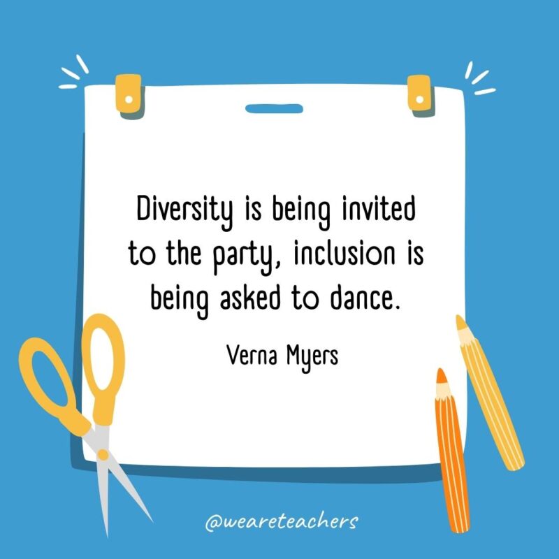 Diversity is being invited to the party, inclusion is being asked to dance. —Verna Myers Diversity is being invited to the party, inclusion is being asked to dance. —Verna Myers