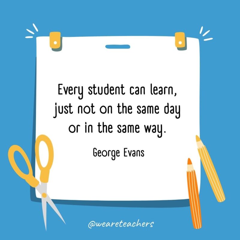 Every student can learn, just not on the same day or in the same way. —George Evans Every student can learn, just not on the same day or in the same way. —George Evans- back to school quotes