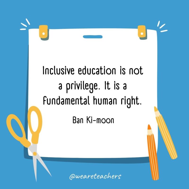 Inclusive education is not a privilege. It is a fundamental human right. —Ban Ki-moon Inclusive education is not a privilege. It is a fundamental human right. —Ban Ki-moon- back to school quotes