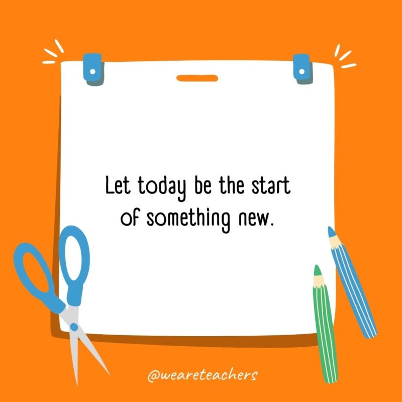 Let today be the start of something new. Let today be the start of something new.- back to school quotes