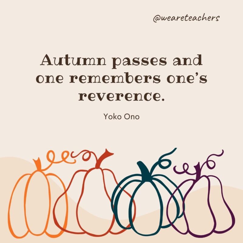 Autumn passes and one remembers one’s reverence. —Yoko Ono Autumn passes and one remembers one's reverence. —Yoko Ono