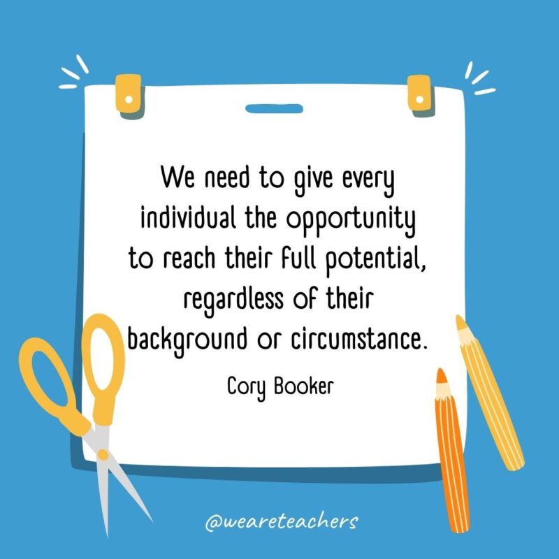 We need to give every individual the opportunity to reach their full potential, regardless of their background or circumstance. —Cory Booker We need to give every individual the opportunity to reach their full potential, regardless of their background or circumstance. —Cory Booker