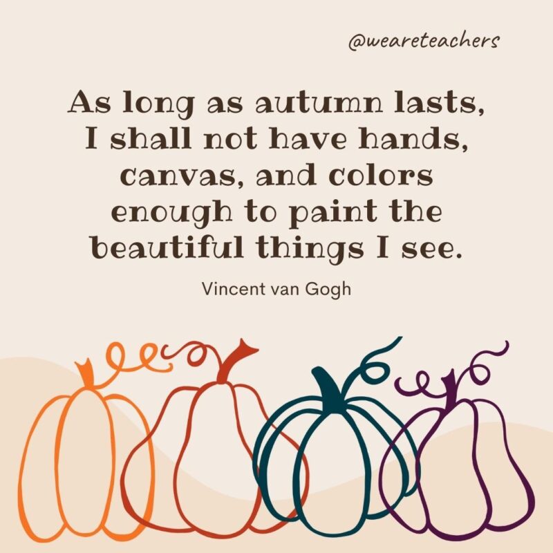 As long as autumn lasts, I shall not have hands, canvas, and colors enough to paint the beautiful things I see. —Vincent van Gogh As long as autumn lasts, I shall not have hands, canvas, and colors enough to paint the beautiful things I see. —Vincent van Gogh