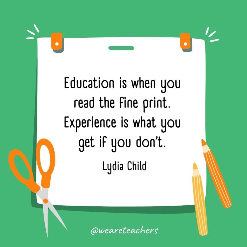 Education is when you read the fine print. Experience is what you get if you don’t. —Lydia Child Education is when you read the fine print. Experience is what you get if you don't. —Lydia Child