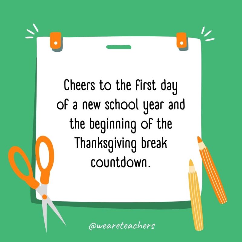 Cheers to the first day of a new school year and the beginning of the Thanksgiving break countdown. Cheers to the first day of a new school year and the beginning of the Thanksgiving break countdown.- back to school quotes