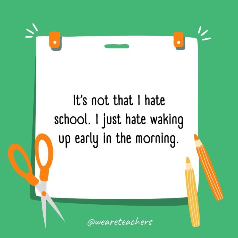 It’s not that I hate school. I just hate waking up early in the morning. It’s not that I hate school. I just hate waking up early in the morning.- back to school quotes