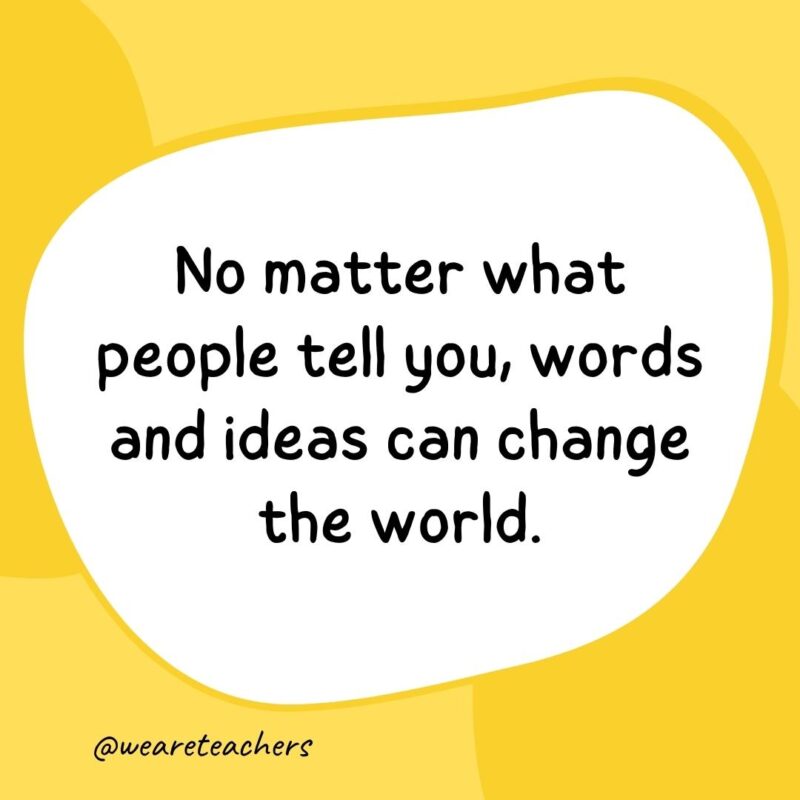 No matter what people tell you, words and ideas can change the world.