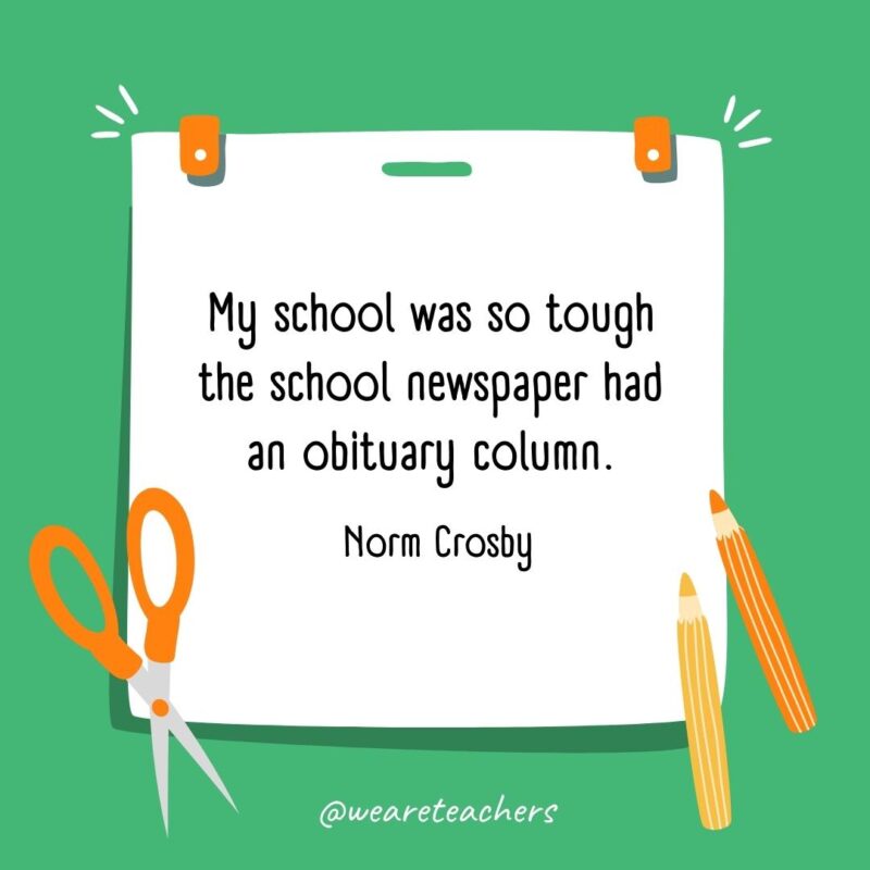 My school was so tough the school newspaper had an obituary column. —Norm Crosby My school was so tough the school newspaper had an obituary column. —Norm Crosby
