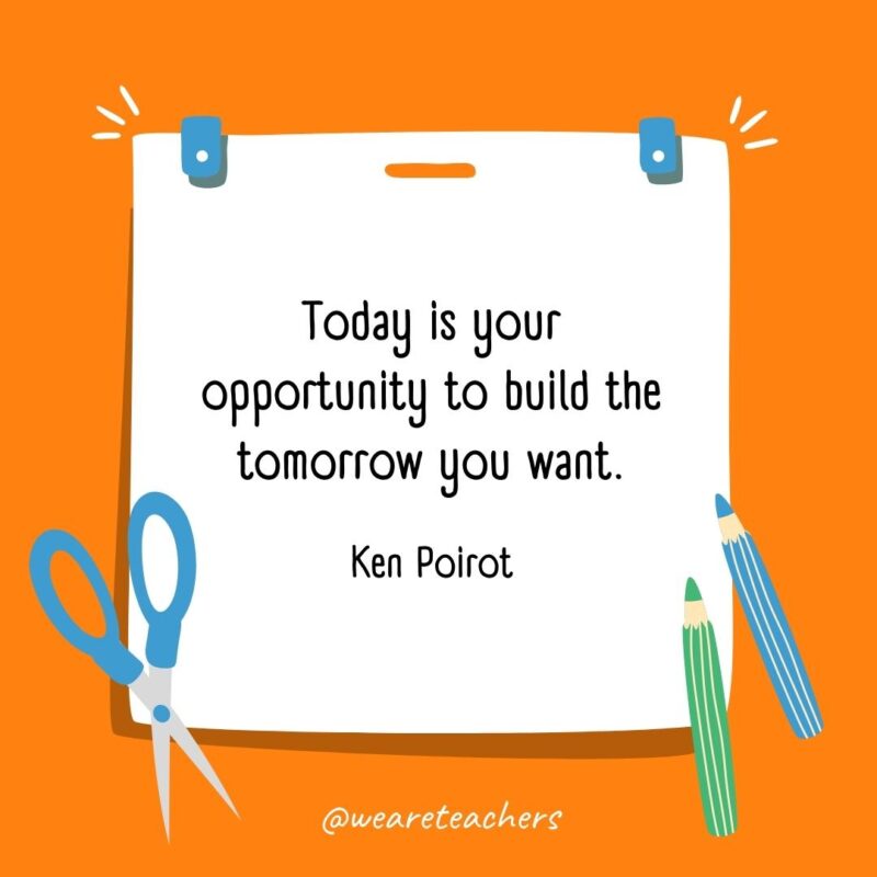 Today is your opportunity to build the tomorrow you want. —Ken Poirot Today is your opportunity to build the tomorrow you want. —Ken Poirot