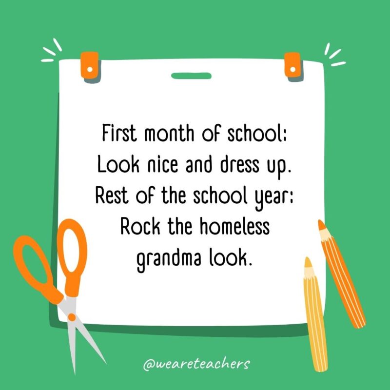 First month of school: Look nice and dress up. Rest of the school year: Rock the homeless grandma look. First month of school: Look nice and dress up. Rest of the school year: Rock the homeless grandma look.