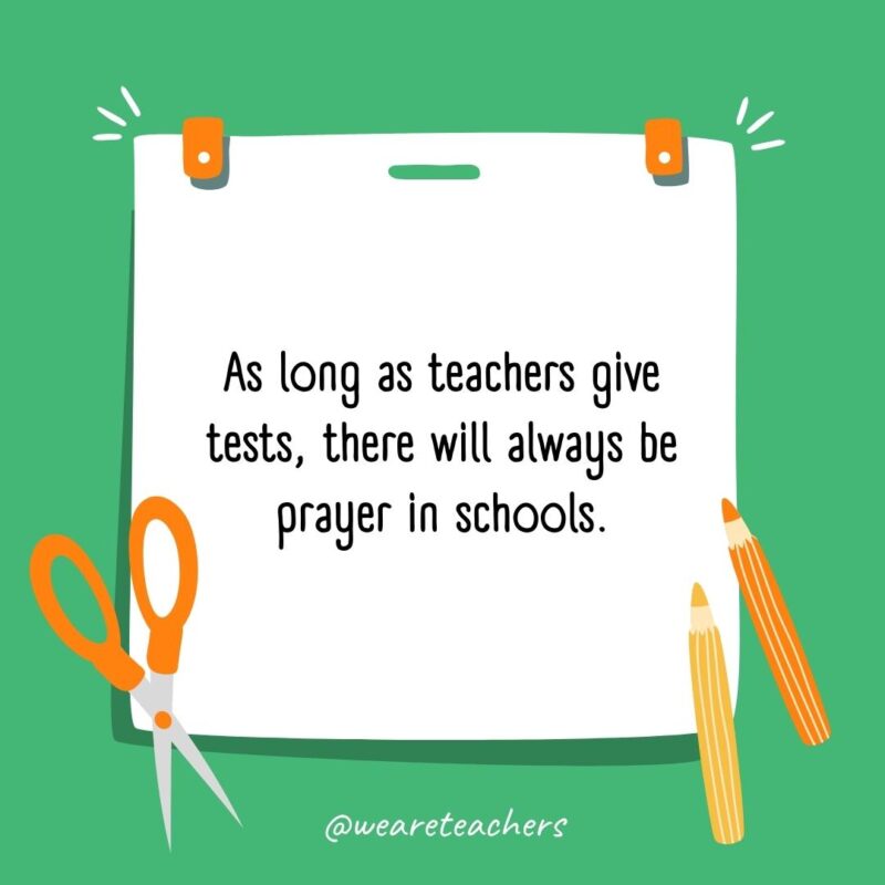 As long as teachers give tests, there will always be prayer in schools. As long as teachers give tests, there will always be prayer in schools.