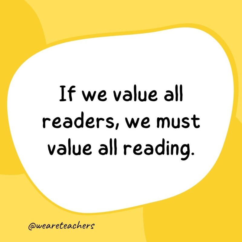 If we value all readers, we must value all reading.- classroom quotes