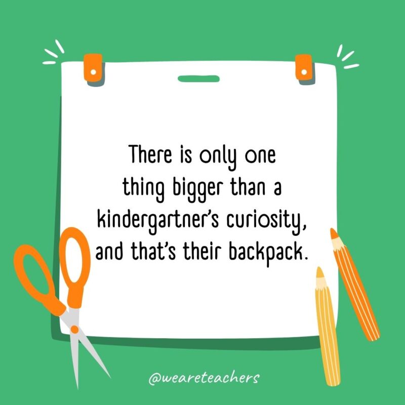 There is only one thing bigger than a kindergartner’s curiosity, and that’s their backpack. There is only one thing bigger than a kindergartner's curiosity, and that's their backpack.- back to school quotes