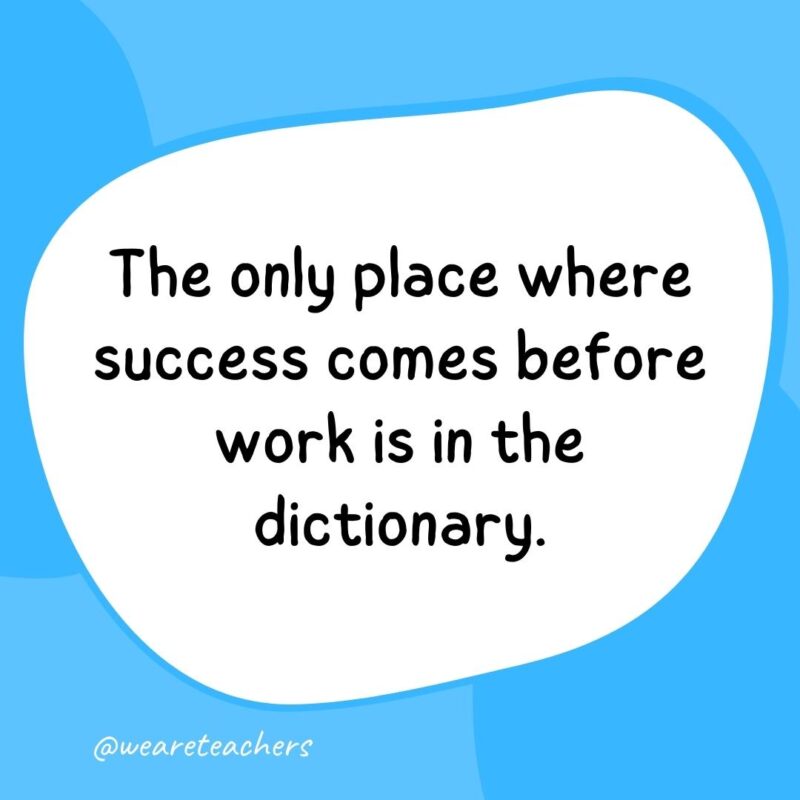 The only place where success comes before work is in the dictionary.