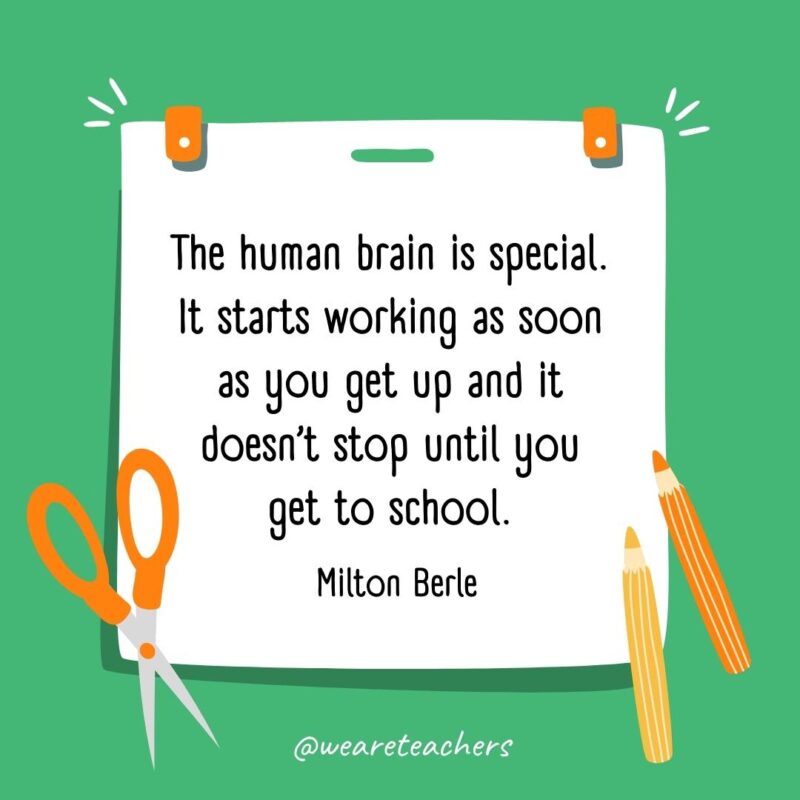 The human brain is special. It starts working as soon as you get up and it doesn’t stop until you get to school. —Milton Berle The human brain is special. It starts working as soon as you get up and it doesn't stop until you get to school. —Milton Berle- back to school quotes