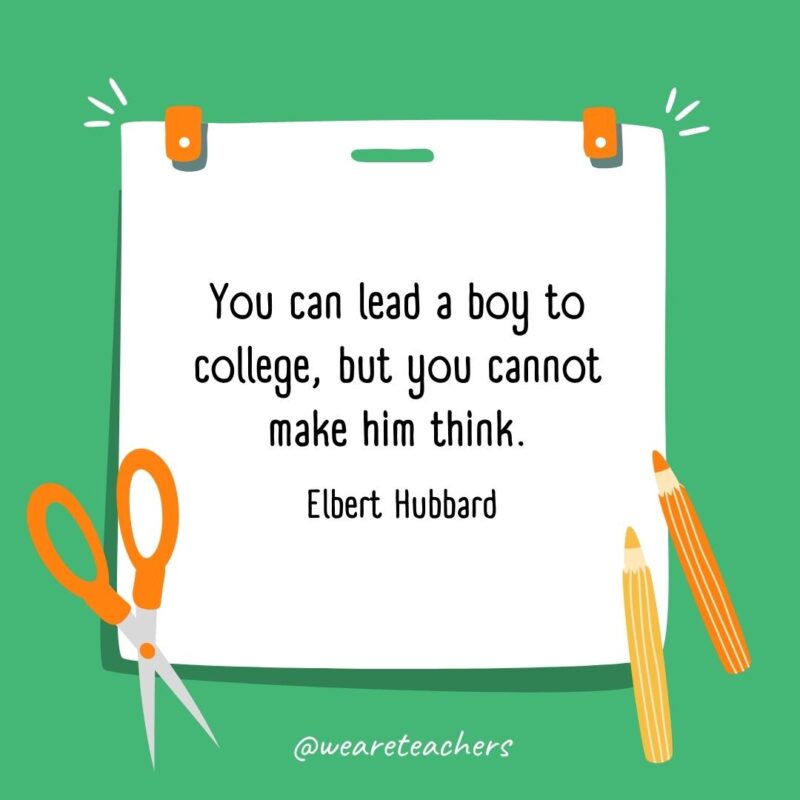 You can lead a boy to college, but you cannot make him think. —Elbert Hubbard You can lead a boy to college, but you cannot make him think. —Elbert Hubbard
